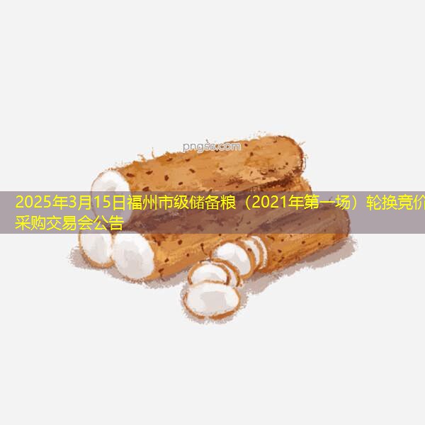 2025年3月15日福州市级储备粮（2021年第一场）轮换竞价采购交易会公告