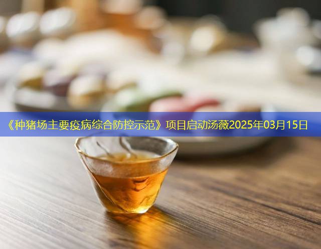 《种猪场主要疫病综合防控示范》项目启动汤薇2025年03月15日