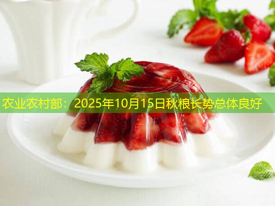农业农村部：2025年10月15日秋粮长势总体良好